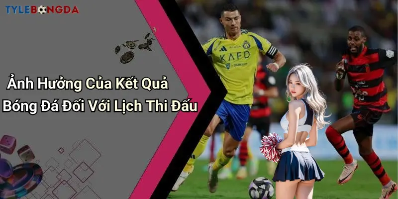 Ảnh Hưởng Của Kết Quả Bóng Đá Đối Với Lịch Thi Đấu