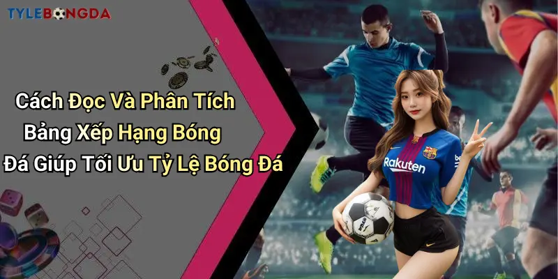 Cách Đọc Và Phân Tích Bảng Xếp Hạng Bóng Đá Giúp Tối Ưu Tỷ Lệ Bóng Đá