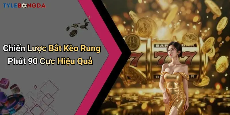 Chiến Lược Bắt Kèo Rung Phút 90 Cực Hiệu Quả