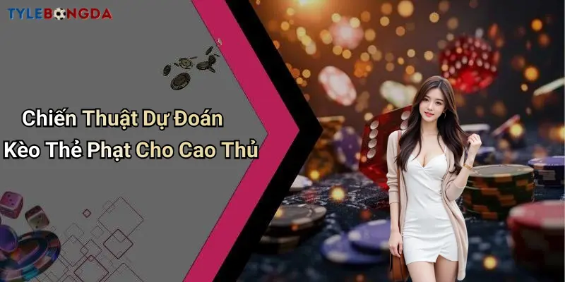 Chiến Thuật Dự Đoán Kèo Thẻ Phạt Cho Cao Thủ