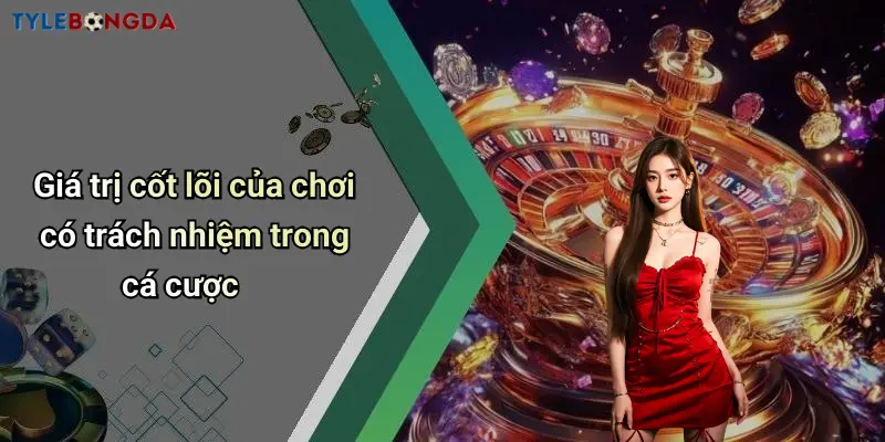 Giá trị cốt lõi của chơi có trách nhiệm trong cá cược