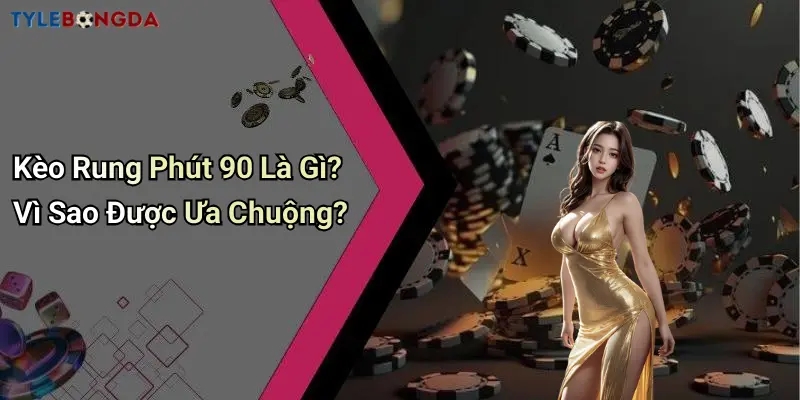 Kèo Rung Phút 90 Là Gì? Vì Sao Được Ưa Chuộng?