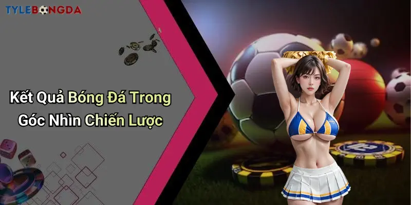 Kết Quả Bóng Đá Trong Góc Nhìn Chiến Lược