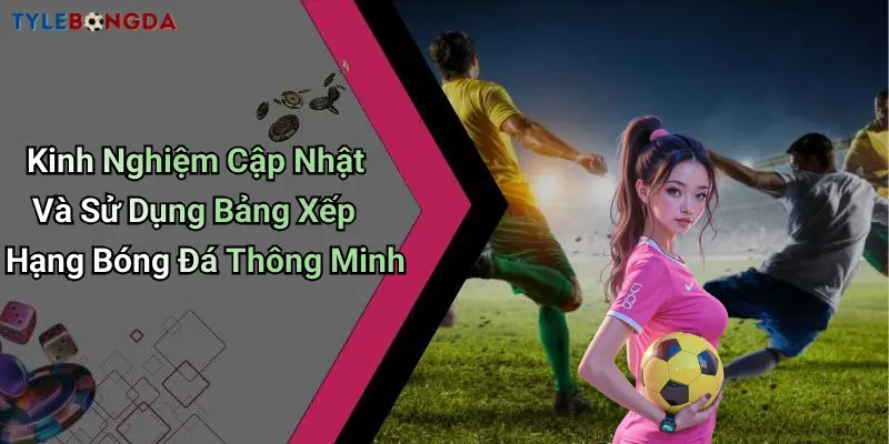 Kinh Nghiệm Cập Nhật Và Sử Dụng Bảng Xếp Hạng Bóng Đá Thông Minh