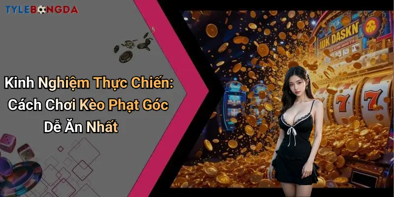 Kinh Nghiệm Thực Chiến: Cách Chơi Kèo Phạt Góc Dễ Ăn Nhất