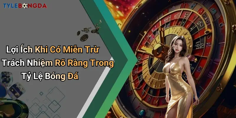 Lợi Ích Khi Có Miễn Trừ Trách Nhiệm Rõ Ràng Trong Tỷ Lệ Bóng Đá