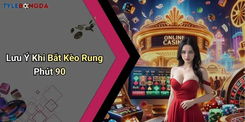 Lưu Ý Khi Bắt Kèo Rung Phút 90