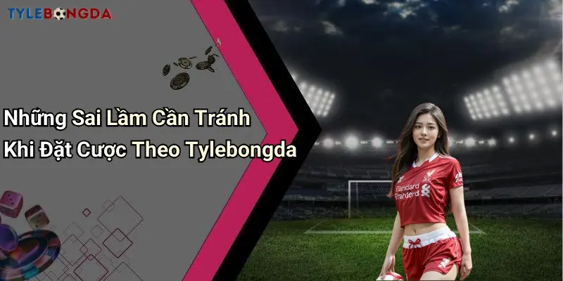 Những Sai Lầm Cần Tránh Khi Đặt Cược Theo Tylebongda
