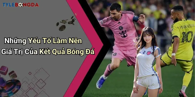 Những Yếu Tố Làm Nên Giá Trị Của Kết Quả Bóng Đá