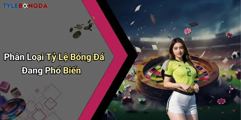 Phân Loại Tỷ Lệ Bóng Đá Đang Phổ Biến