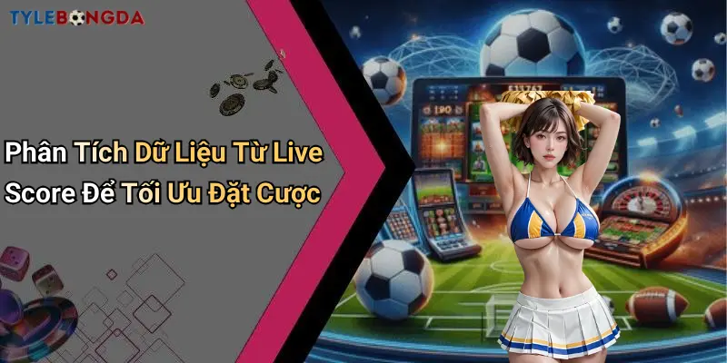 Phân Tích Dữ Liệu Từ Live Score Để Tối Ưu Đặt Cược