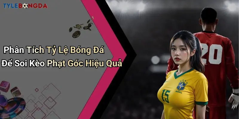 Phân Tích Tỷ Lệ Bóng Đá Để Soi Kèo Phạt Góc Hiệu Quả
