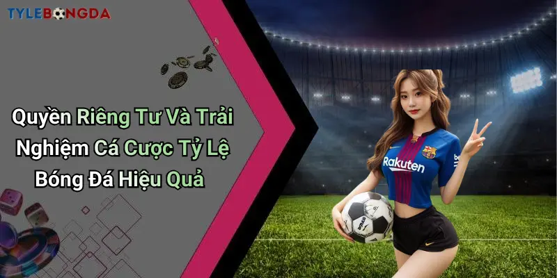 Quyền Riêng Tư Và Trải Nghiệm Cá Cược Tỷ Lệ Bóng Đá Hiệu Quả
