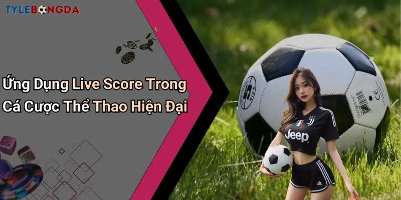 Ứng Dụng Live Score Trong Cá Cược Thể Thao Hiện Đại