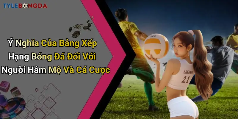 Ý Nghĩa Của Bảng Xếp Hạng Bóng Đá Đối Với Người Hâm Mộ Và Cá Cược