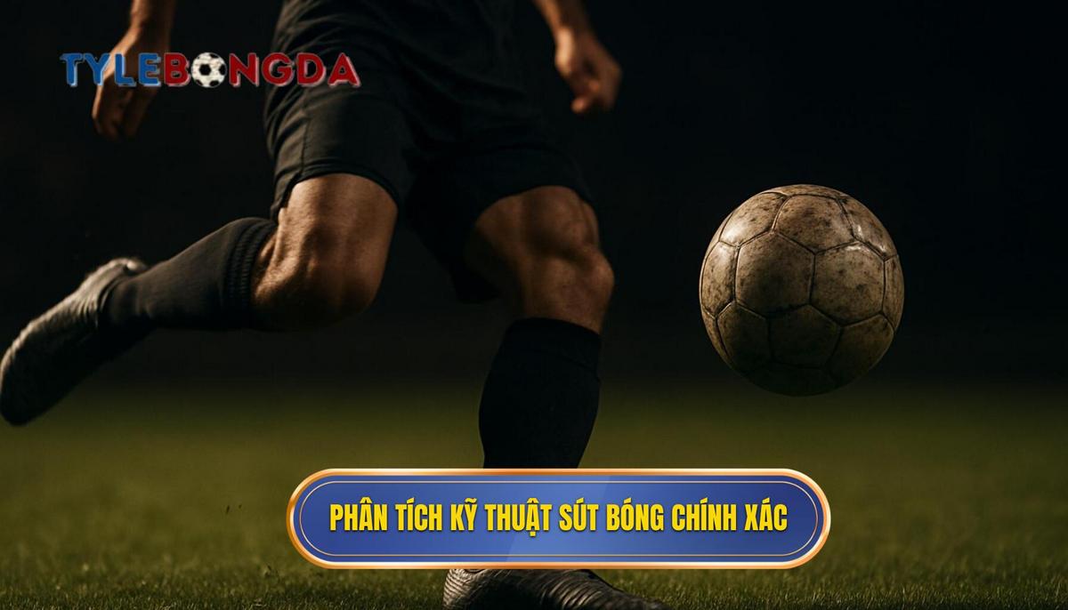 Phân tích Kỹ thuật sút bóng bằng má ngoài Chuẩn Xác