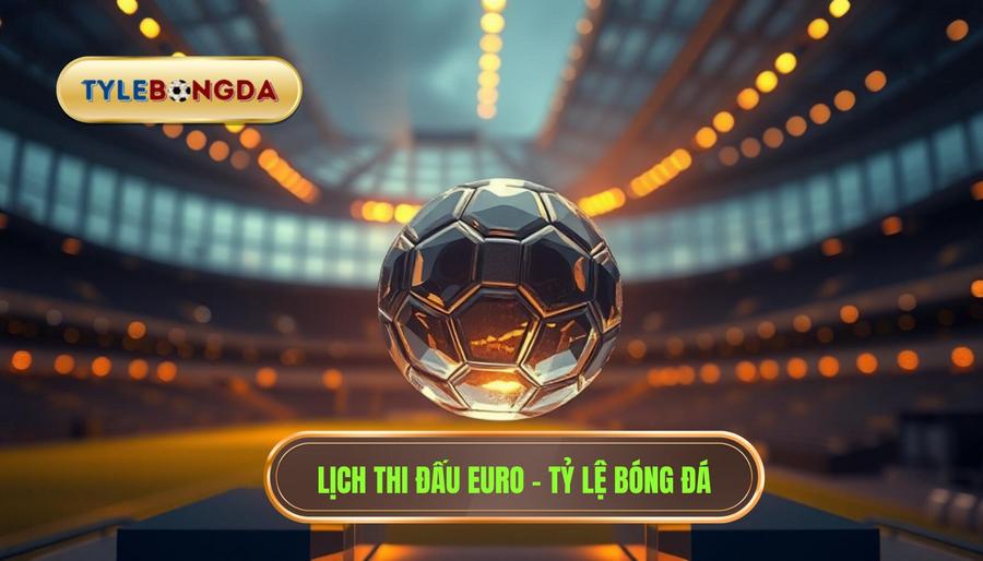 Lịch thi đấu Euro - TỶ LỆ BÓNG ĐÁ